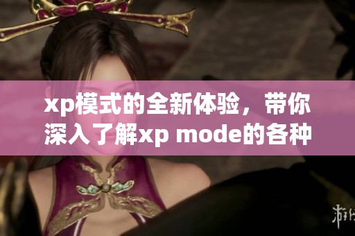 xp模式的全新体验，带你深入了解xp mode的各种功能与应用