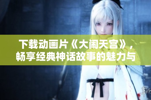 下载动画片《大闹天宫》，畅享经典神话故事的魅力与精彩！