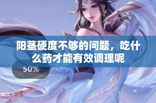 阳茎硬度不够的问题，吃什么药才能有效调理呢