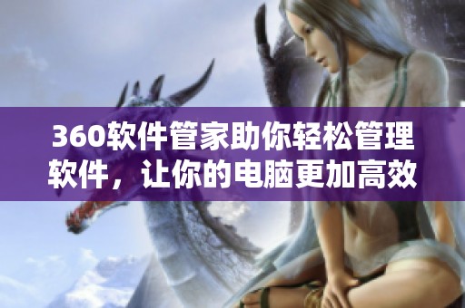 360软件管家助你轻松管理软件，让你的电脑更加高效安全