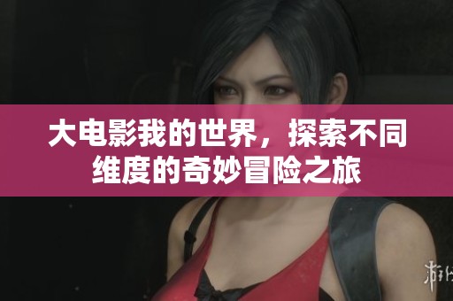 大电影我的世界，探索不同维度的奇妙冒险之旅