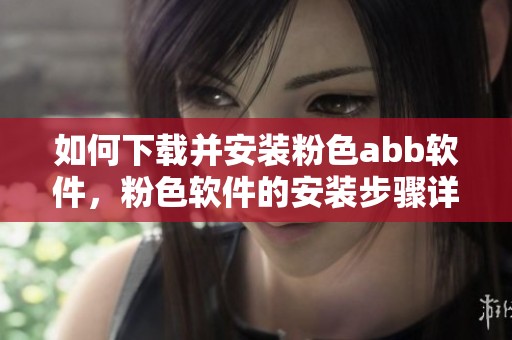 如何下载并安装粉色abb软件，粉色软件的安装步骤详解