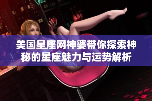 美国星座网神婆带你探索神秘的星座魅力与运势解析