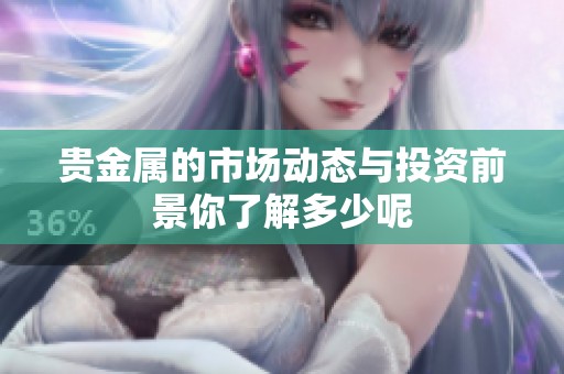 贵金属的市场动态与投资前景你了解多少呢