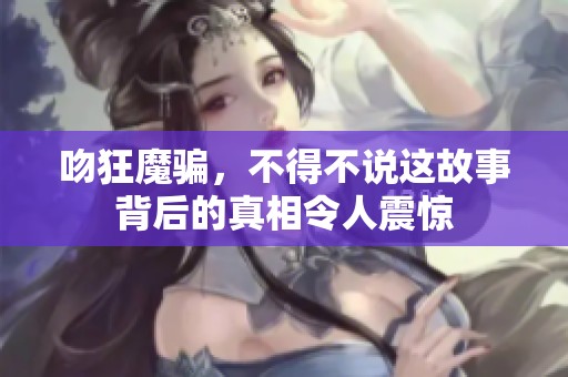 吻狂魔骗，不得不说这故事背后的真相令人震惊