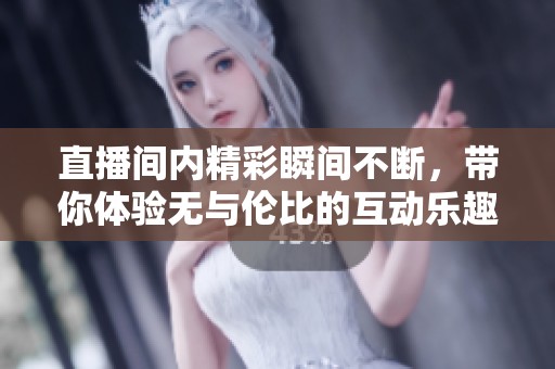 直播间内精彩瞬间不断，带你体验无与伦比的互动乐趣