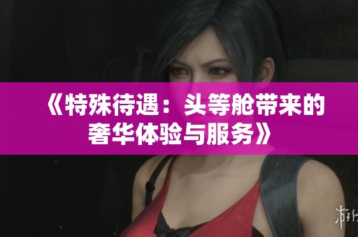 《特殊待遇：头等舱带来的奢华体验与服务》
