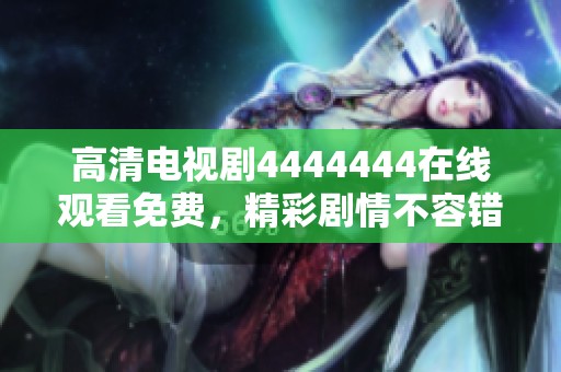 高清电视剧4444444在线观看免费，精彩剧情不容错过！