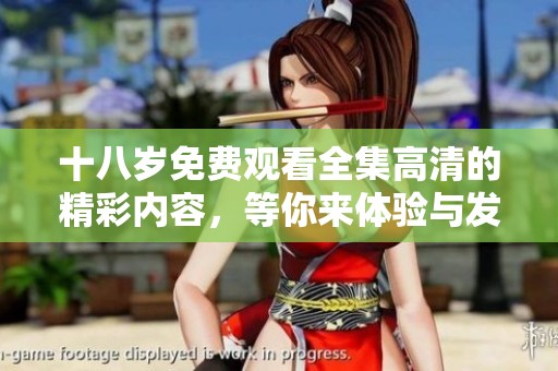 十八岁免费观看全集高清的精彩内容，等你来体验与发现！