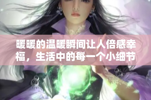 暖暖的温暖瞬间让人倍感幸福，生活中的每一个小细节都洋溢着暖暖的气息