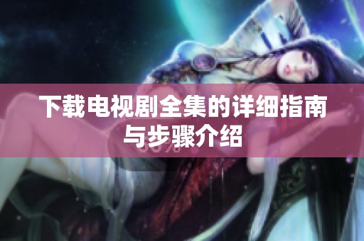 下载电视剧全集的详细指南与步骤介绍