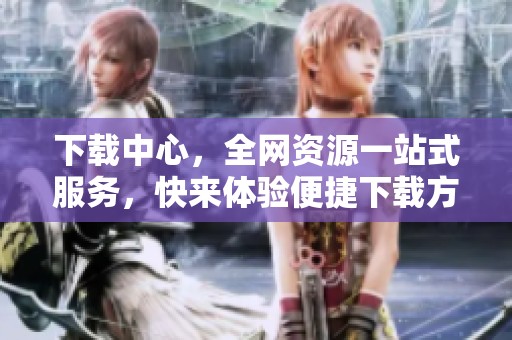 下载中心，全网资源一站式服务，快来体验便捷下载方式！