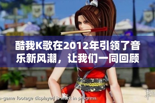 酷我K歌在2012年引领了音乐新风潮，让我们一同回顾这一年的精彩表现