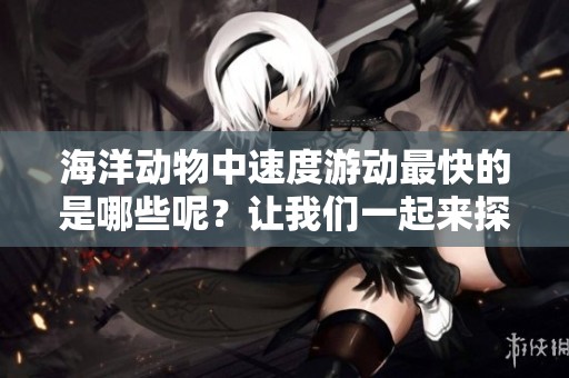 海洋动物中速度游动最快的是哪些呢？让我们一起来探索一下！