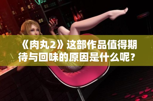 《肉丸2》这部作品值得期待与回味的原因是什么呢？