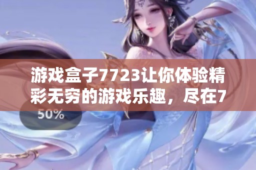 游戏盒子7723让你体验精彩无穷的游戏乐趣，尽在7723游戏盒子中发现新天地！