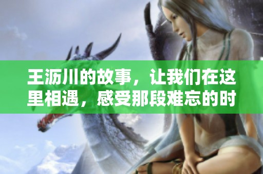 王沥川的故事，让我们在这里相遇，感受那段难忘的时光