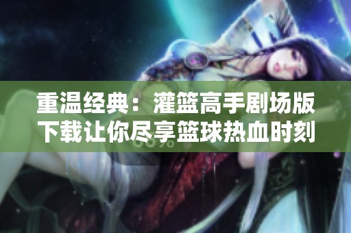 重温经典：灌篮高手剧场版下载让你尽享篮球热血时刻