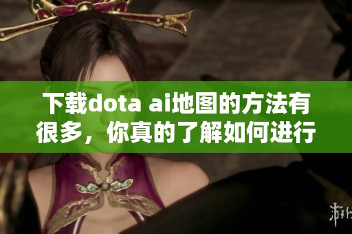 下载dota ai地图的方法有很多，你真的了解如何进行吗