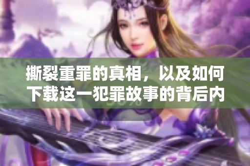 撕裂重罪的真相，以及如何下载这一犯罪故事的背后内容