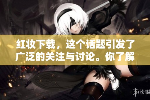 红妆下载，这个话题引发了广泛的关注与讨论。你了解它的意义吗？