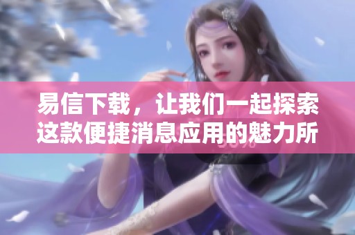 易信下载，让我们一起探索这款便捷消息应用的魅力所在