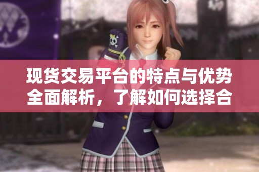 现货交易平台的特点与优势全面解析，了解如何选择合适的交易平台