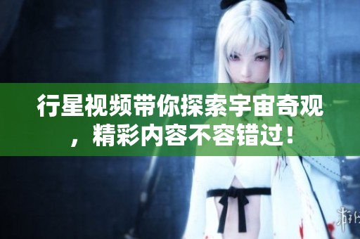 行星视频带你探索宇宙奇观，精彩内容不容错过！