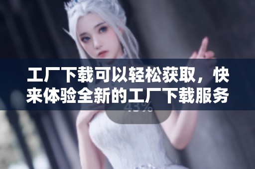 工厂下载可以轻松获取，快来体验全新的工厂下载服务吧！