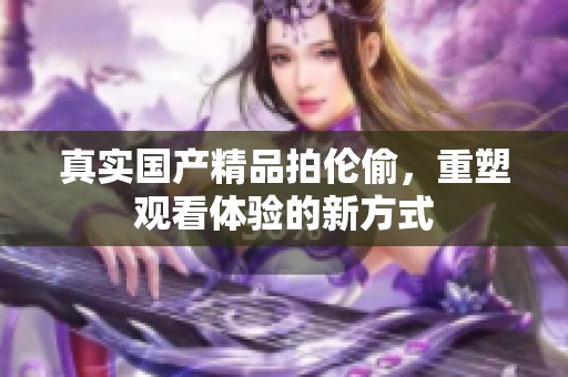 真实****拍伦偷，重塑观看体验的新方式