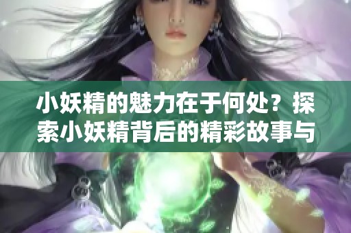 小妖精的魅力在于何处？探索小妖精背后的精彩故事与秘密。