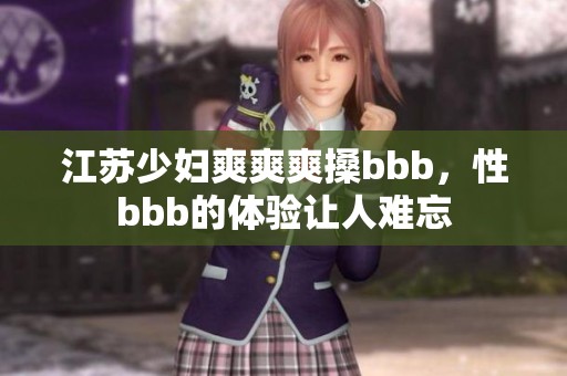 江苏少妇爽爽爽搡bbb，性bbb的体验让人难忘