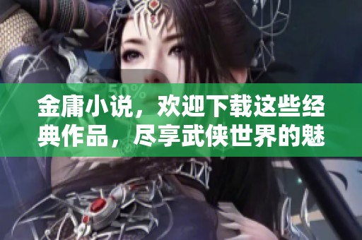 金庸小说，欢迎下载这些经典作品，尽享武侠世界的魅力与精彩