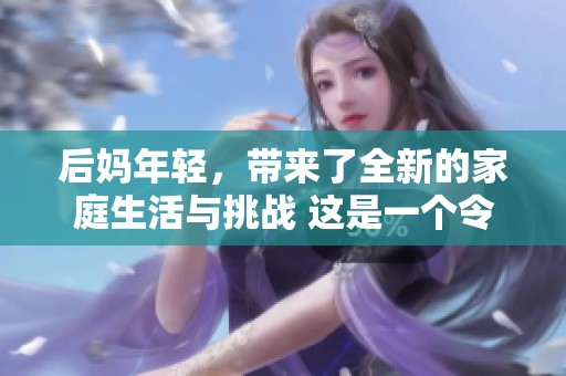 后妈年轻，带来了全新的家庭生活与挑战 这是一个令人意想不到的故事