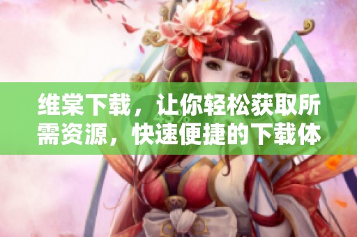 维棠下载，让你轻松获取所需资源，快速便捷的下载体验！