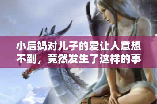 小后妈对儿子的爱让人意想不到，竟然发生了这样的事情