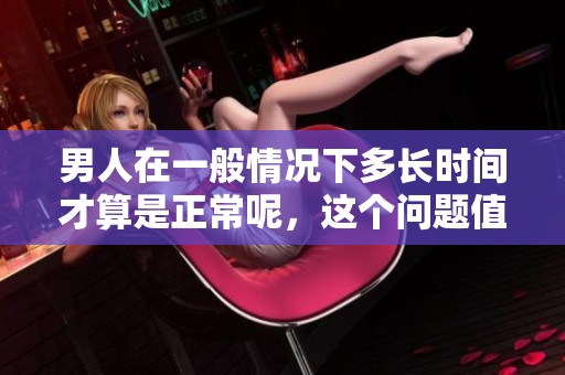 男人在一般情况下多长时间才算是正常呢，这个问题值得探讨与思考。