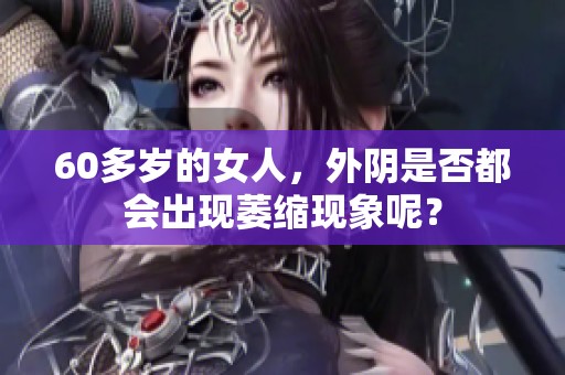 60多岁的女人，外阴是否都会出现萎缩现象呢？