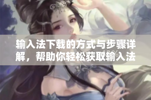 输入法下载的方式与步骤详解，帮助你轻松获取输入法应用