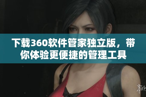 下载360软件管家独立版，带你体验更便捷的管理工具