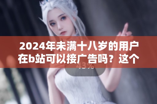 2024年未满十八岁的用户在b站可以接广告吗？这个问题值得讨论。