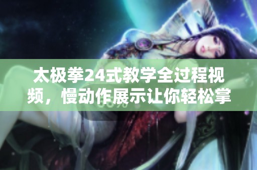太极拳24式教学全过程视频，慢动作展示让你轻松掌握技巧