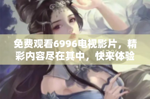 免费观看6996电视影片，精彩内容尽在其中，快来体验吧！