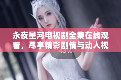 永夜星河电视剧全集在线观看，尽享精彩剧情与动人视听体验