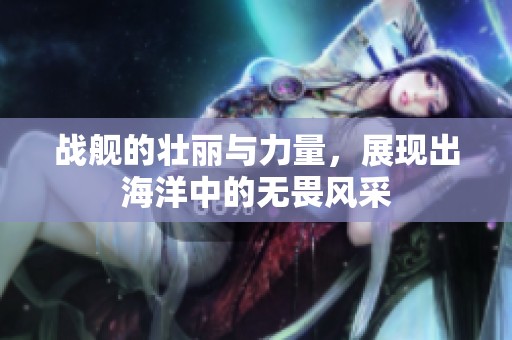战舰的壮丽与力量，展现出海洋中的无畏风采