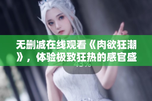 无删减在线观看《肉欲狂潮》，体验极致狂热的感官盛宴