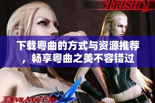 下载粤曲的方式与资源推荐，畅享粤曲之美不容错过