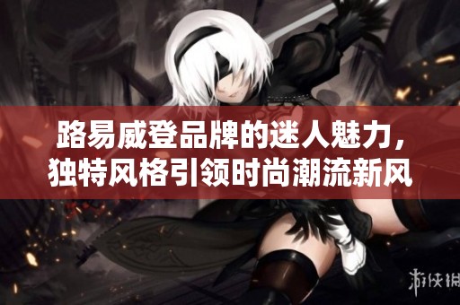 路易威登品牌的迷人魅力，独特风格引领时尚潮流新风尚。