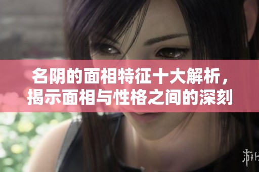 名阴的面相特征十大解析，揭示面相与性格之间的深刻联系