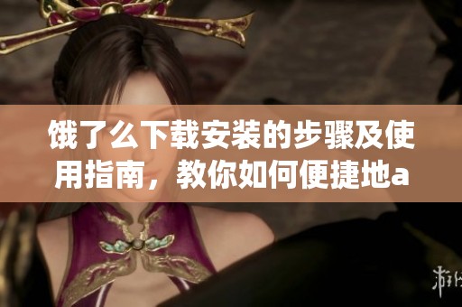 饿了么下载安装的步骤及使用指南，教你如何便捷地app下载。